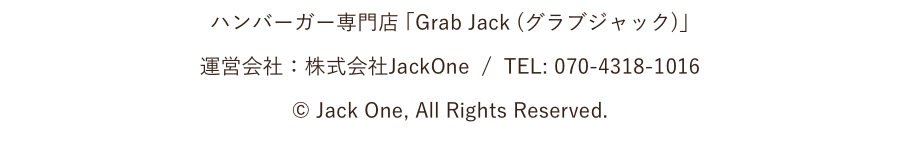 ハンバーガー専門店 ｢Grab Jack (グラブジャック)｣ 運営会社：株式会社JackOne / TEL: 070-4318-1016 © Jack One, All Rights Reserved.